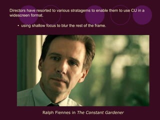 • using shallow focus to blur the rest of the frame.
Directors have resorted to various stratagems to enable them to use CU in a
widescreen format.
Ralph Fiennes in The Constant Gardener
 