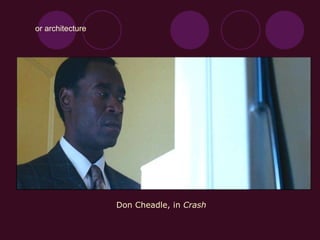 or architecture
Don Cheadle, in Crash
 