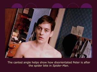 The canted angle helps show how disorientated Peter is after
the spider bite in Spider-Man.
 