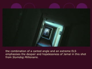 the combination of a canted angle and an extreme ELS
emphasises the despair and hopelessness of Jamal in this shot
from Slumdog Millionaire.
 