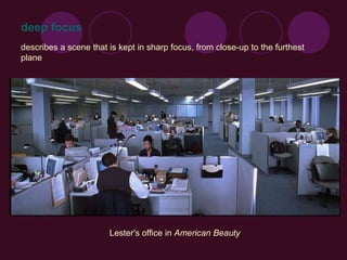 describes a scene that is kept in sharp focus, from close-up to the furthest
plane
Lester's office in American Beauty
deep focus
 