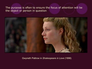 Gwyneth Paltrow in Shakespeare in Love (1998)
The purpose is often to ensure the focus of attention will be
the object or person in question
 