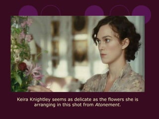 Keira Knightley seems as delicate as the flowers she is
arranging in this shot from Atonement.
 