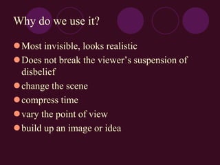 Why do we use it?
Most invisible, looks realistic
Does not break the viewer’s suspension of
disbelief
change the scene
compress time
vary the point of view
build up an image or idea
 