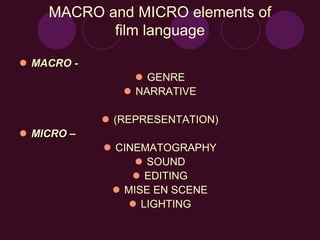 MACRO and MICRO elements of
film language
 MACRO -
 GENRE
 NARRATIVE
 (REPRESENTATION)
 MICRO –
 CINEMATOGRAPHY
 SOUND
 EDITING
 MISE EN SCENE
 LIGHTING
 