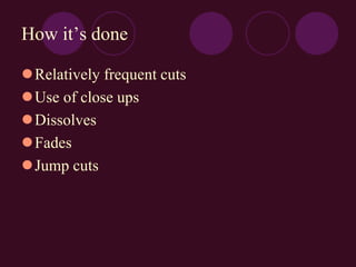 How it’s done
Relatively frequent cuts
Use of close ups
Dissolves
Fades
Jump cuts
 