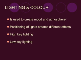 LIGHTING & COLOUR
 Is used to create mood and atmosphere
 Positioning of lights creates different effects
 High key lighting
 Low key lighting
 