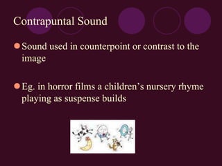 Contrapuntal Sound
Sound used in counterpoint or contrast to the
image
Eg. in horror films a children’s nursery rhyme
playing as suspense builds
 