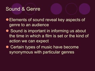 Sound & Genre
Elements of sound reveal key aspects of
genre to an audience
 Sound is important in informing us about
the time in which a film is set or the kind of
action we can expect
 Certain types of music have become
synonymous with particular genres
 
