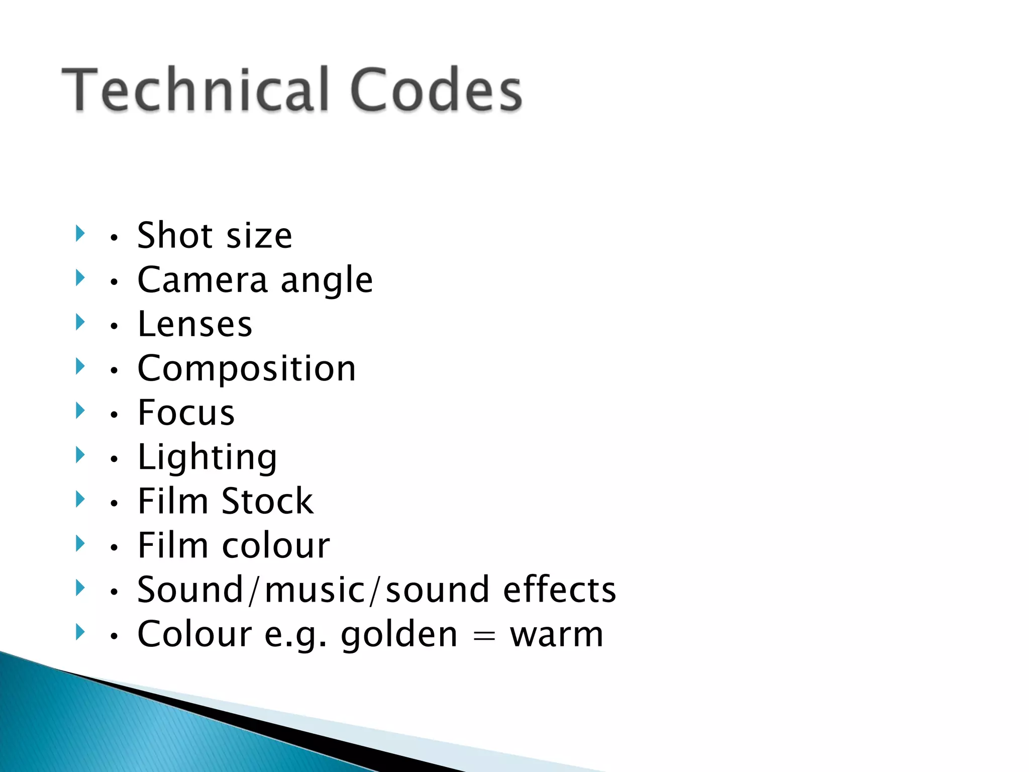    •   Shot size
   •   Camera angle
   •   Lenses
   •   Composition
   •   Focus
   •   Lighting
   •   Film Stock
   •   Film colour
   •   Sound/music/sound effects
   •   Colour e.g. golden = warm
 