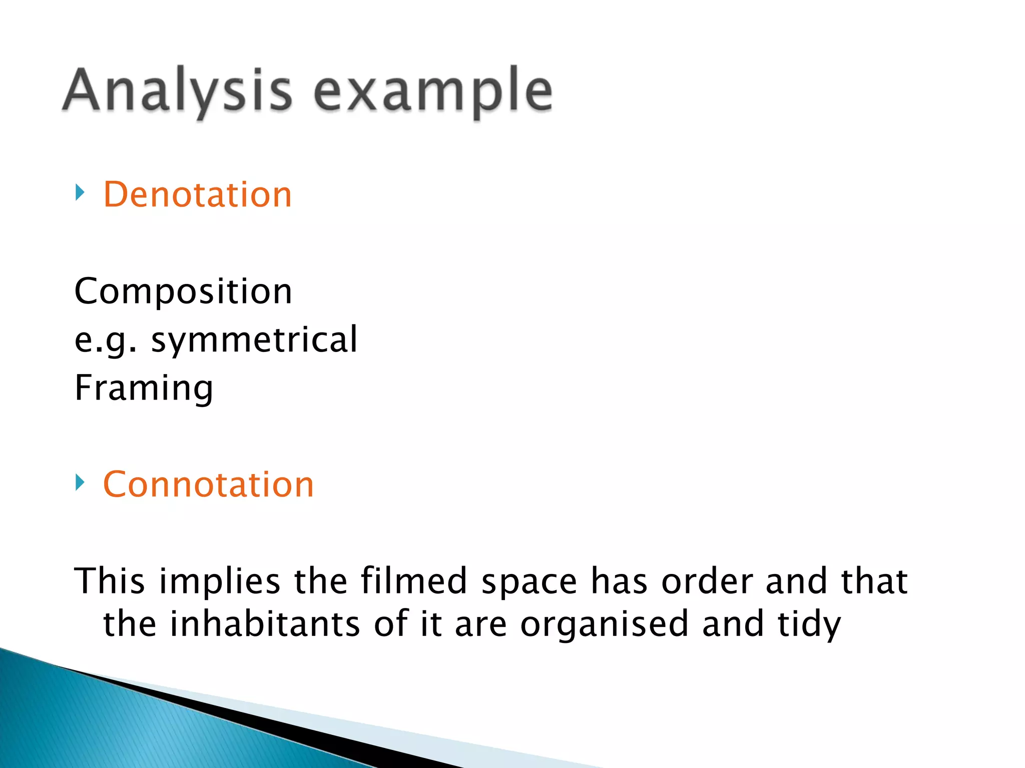    Denotation

Composition
e.g. symmetrical
Framing

   Connotation

This implies the filmed space has order and that
 the inhabitants of it are organised and tidy
 