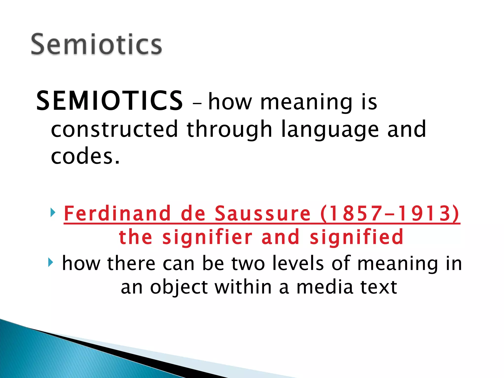 SEMIOTICS - how meaning is
 constructed through language and
 codes.

    Ferdinand de Saussure (1857-1913)
          the signifier and signified
    how there can be two levels of meaning in
           an object within a media text.
 