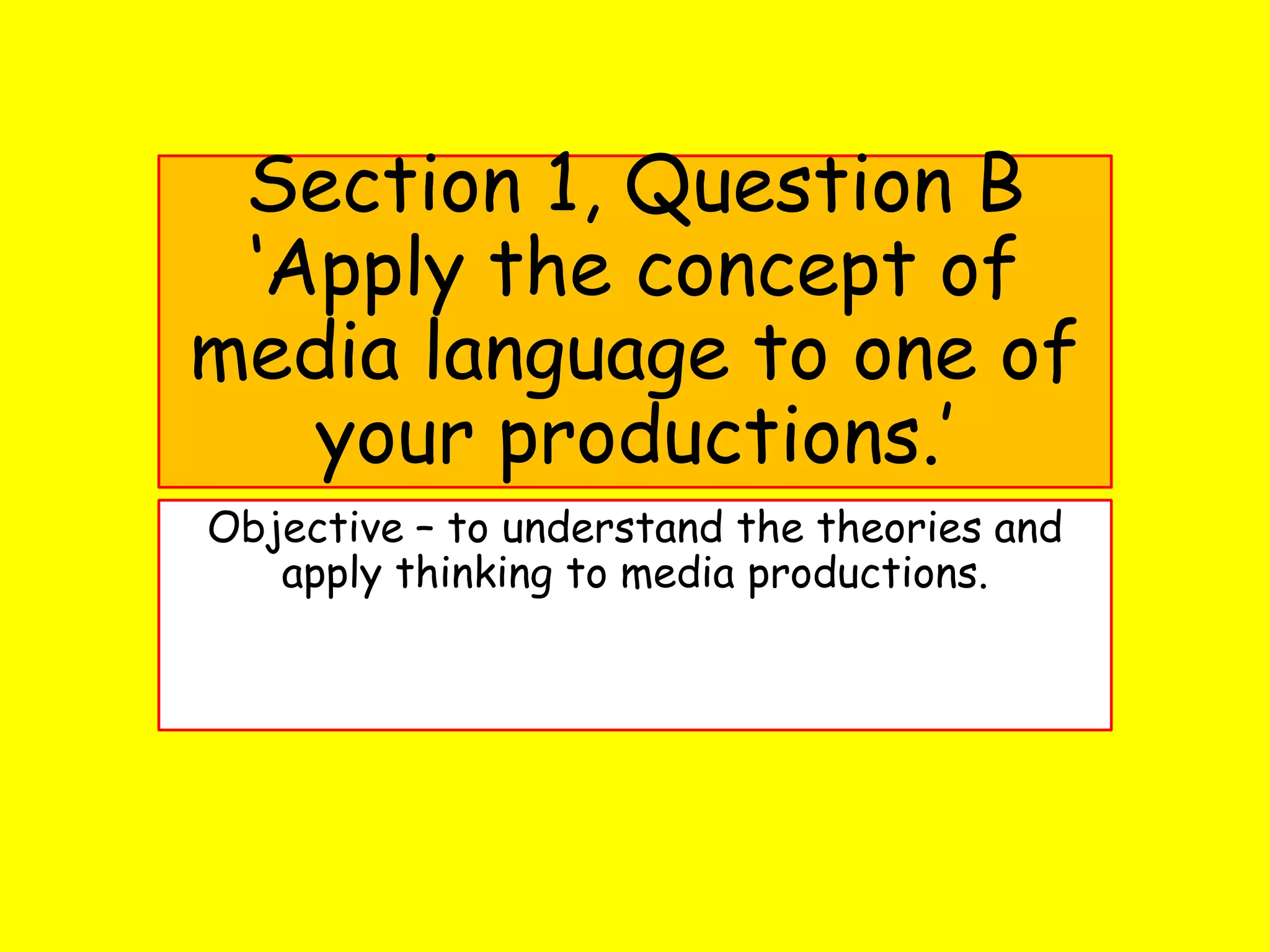 Section 1, Question B
‘Apply the concept of
media language to one of
your productions.’
Objective – to understand the theories and
apply thinking to media productions.
 