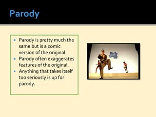  Parody is pretty much the
same but is a comic
version of the original.
 Parody often exaggerates
features of the original.
 Anything that takes itself
too seriously is up for
parody.
 