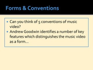  Can you think of 5 conventions of music
video?
 Andrew Goodwin identifies a number of key
features which distinguishes the music video
as a form…
 
