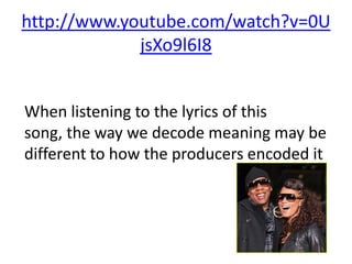 http://www.youtube.com/watch?v=0U
             jsXo9l6I8


When listening to the lyrics of this
song, the way we decode meaning may be
different to how the producers encoded it
 