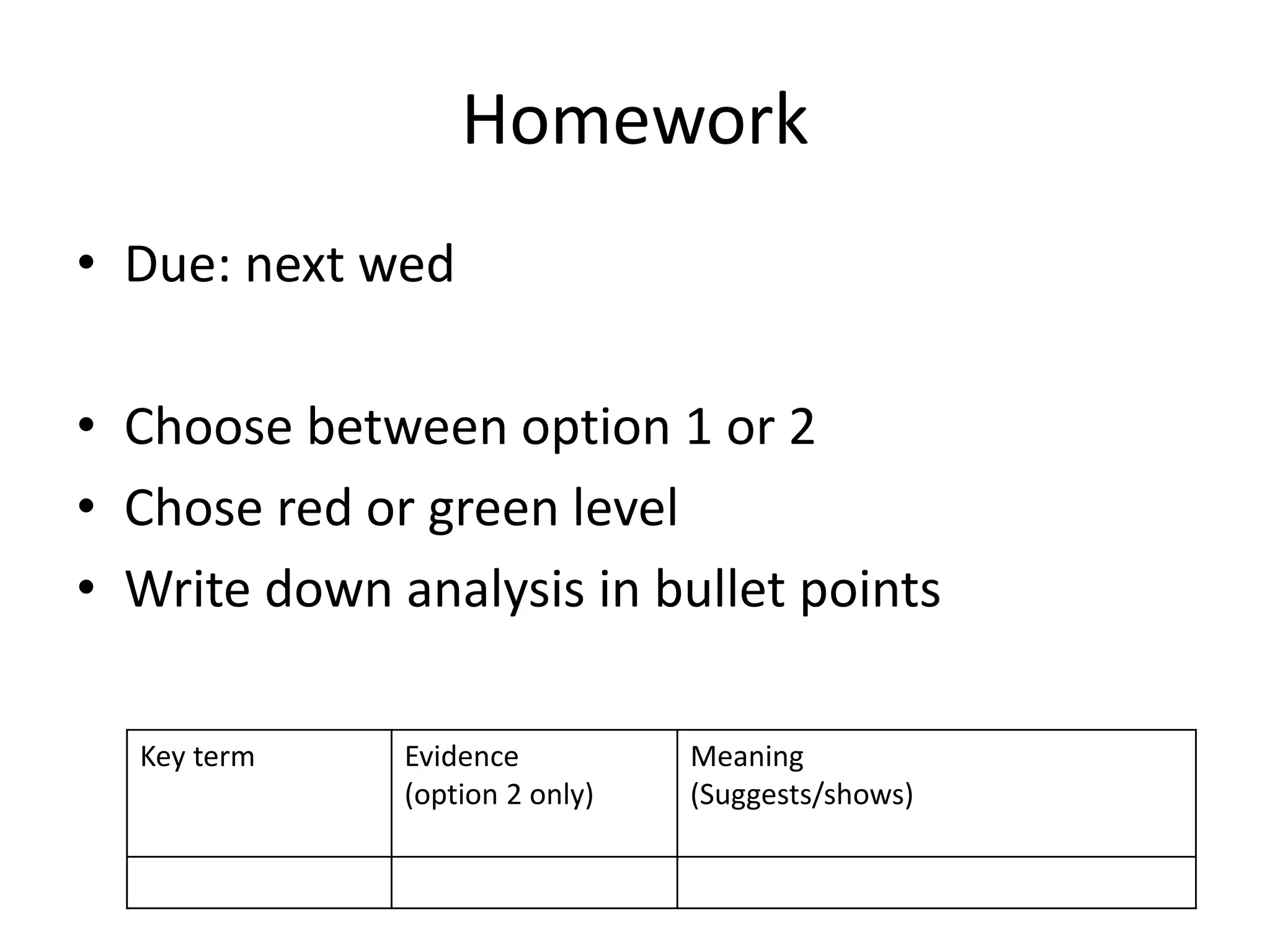 Homework
• Due: next wed
• Choose between option 1 or 2
• Chose red or green level
• Write down analysis in bullet points
Key term Evidence
(option 2 only)
Meaning
(Suggests/shows)
 
