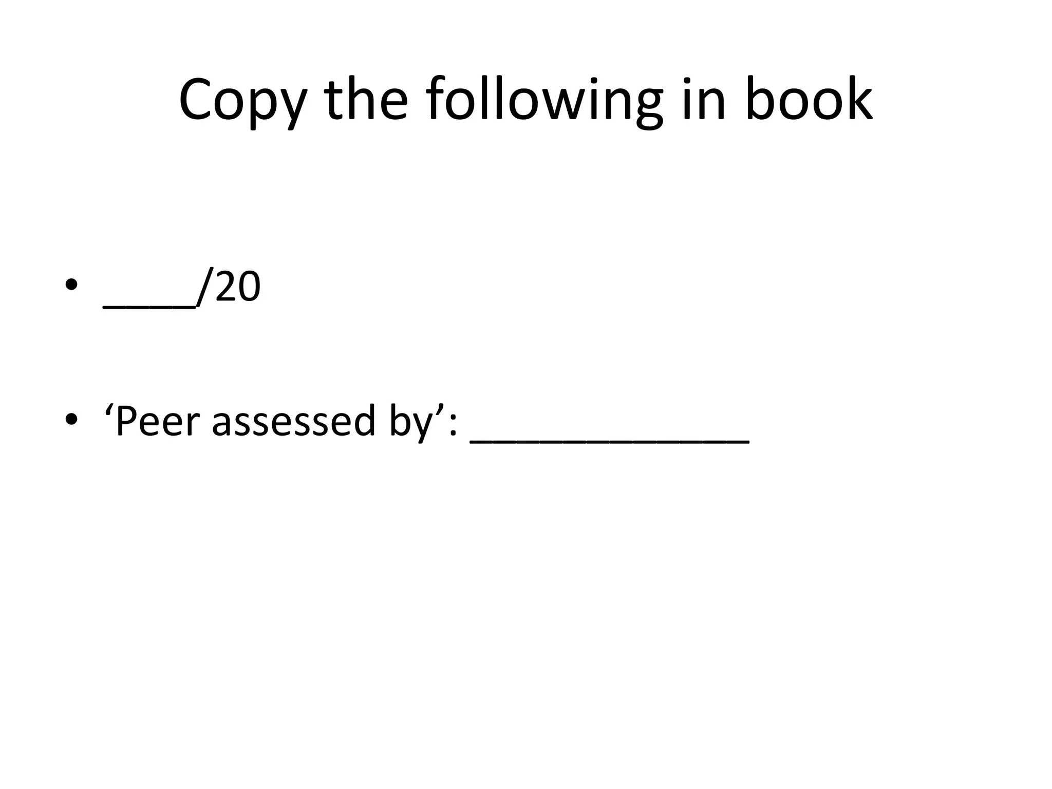 Copy the following in book
• ____/20
• ‘Peer assessed by’: ____________
 