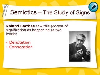 Semiotics – The Study of Signs
Roland Barthes saw this process of
signification as happening at two
levels:
• Denotation
• Connotation
 