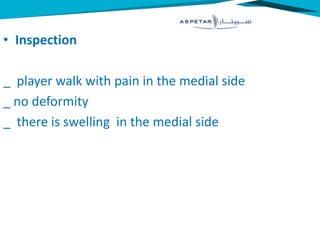• Inspection
_ player walk with pain in the medial side
_ no deformity
_ there is swelling in the medial side
 