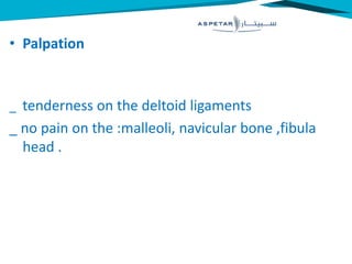 • Palpation
_ tenderness on the deltoid ligaments
_ no pain on the :malleoli, navicular bone ,fibula
head .
 