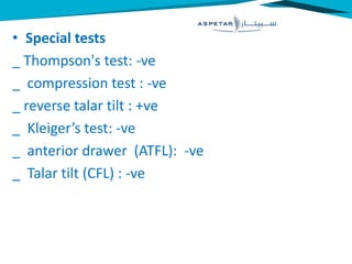 • Special tests
_ Thompson's test: -ve
_ compression test : -ve
_ reverse talar tilt : +ve
_ Kleiger’s test: -ve
_ anterior drawer (ATFL): -ve
_ Talar tilt (CFL) : -ve
 