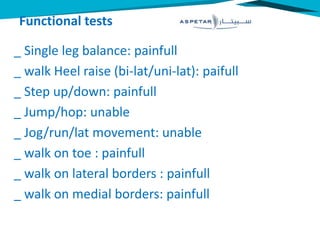 Functional tests
_ Single leg balance: painfull
_ walk Heel raise (bi-lat/uni-lat): paifull
_ Step up/down: painfull
_ Jump/hop: unable
_ Jog/run/lat movement: unable
_ walk on toe : painfull
_ walk on lateral borders : painfull
_ walk on medial borders: painfull
 