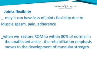 Joints flexibilty
_ may it can have loss of joints flexibilty due to:
Muscle spasm, pain, adherence
_when we restore ROM to within 80% of normal in
the unaffected ankle , the rehabilitation emphasis
moves to the development of muscular strength.
 