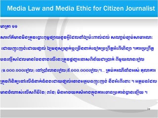 19
​​Media Law and Media Ethic for Citizen Journalist
មាបត្រា​១១​
សារពព័តត៌មាន​មញ្ឆិន​បតម្រូវ​តបាទោះ​ពខុមម្ព​ផផ្សាយ​នរូវ​អអអ្វី​ដដែល​នគំឲឲ្យ​បប៉ទោះ​ពលក់​ដែលក់​សណាក្ដីបក់​ធម្នាបក់​សាធរណណៈ
តដោយ​ញខុ ទោះ​ញងក់​តដោយផត្តិលក់​​ឲឲ្យ​មនខុសផ្ស​មាម្នាកក់​ឬ​តបចអ្វីន​នកក់​តទរៀត​បប្រ​បពណ្ដឹតត្តិ​អគំ​តពអ្វី​ហញ្ឆិងផ្សា​។ការ​បប្របពណ្ដឹតត្តិ​
បទតលលអ្វីស​ដដែល​មាន​ដចង​ខាង​តលអ្វី​​តនទោះ​បតម្រូវ​​ផក្ដីនន្ទារ​តទសពញ្ឆិ​នព័យ​ជា​បប្រាកក់​​ពអ្វី​មមួយ​លាន​តររៀល
(១.០០០.០០០តររៀល) តទៅ​បប្រាគំ​លាន​តររៀល(៥.០០០.០០០តររៀល)។... បគបក់​ករណអ្វីទគំងអសក់​​តខុលាការ
បតម្រូវ​ពញ្ឆិនញ្ឆិតឲ្យតទៅ​តលអ្វី​ទគំនកក់​ទគំនង​តដោយ​ផន្ទាលក់​រវាង​អតត្ថ​បទ​ញខុ ទោះ​ញងក់​​នណ្ដឹង​អគំតពអ្វី​តនទោះ​។​អតត្ថ​បទ​ដដែល
មាន​ចគំណាសក់​តលអ្វី​សពអ្វីបអ្វីដខ( ៣​ដខ​) មញ្ឆិនអាច​យក​សគំអាង​កម្នាខុង​ការ​តចោទ​បប្រកានក់​បាន​តឡអ្វីយ​។
 