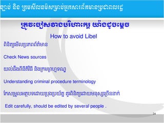 24
​​
បតម្រូវ​តចរៀសវាង​​បររិហាតករត្តិ​យោប៉ង​ដែរូចតមក្ដីច
ពមនមតត្យយមយលតបភពពន័តត៌មាន
Check News sources
យលប់ដដងពទនទតមវ មធទ នមងតកមតពហម្មទណណ្ឌ
Understanding criminal procedure terminology
តកសតមម្រួលអតត្ថបទយដោយតបប្រុងតបយន័តត្ន គ្រមួរពមនមតត្យយដោយមននុសក្សយតចយននាកប់
​ Edit carefully, should be edited by several people .
How to avoid Libel
ចច្បាបប់ ននិង ĵ្រសȞធម៌សĵាប់្រȞព័ម្រនĵជពរដ
 