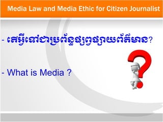 Media Law and Media Ethic for Citizen Journalist
- តតើ​អអអ្វីតទៅជា​បប្រពព័នន្ធផផ្សពអផផ្សាយពព័តត៌មាន?
- What is Media ?
 