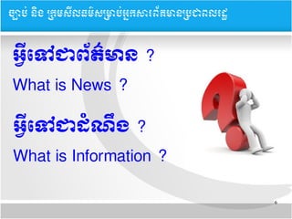 6
អអន្ត្រីទទៅជា​ពព័តត៌មាន​?
What is News ?
អអន្ត្រីទទៅជា​ដទំណនឹង​?
What is Information ?
ចច្បាបប់ ននិង ĵ្រសȞធម៌សĵាប់្រȞព័ម្រនĵជពរដ
 