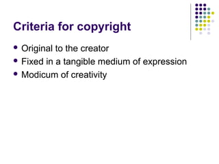 Criteria for copyright
 Original to the creator

 Fixed in a tangible medium of expression

 Modicum of creativity
 