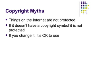 Copyright Myths
 Things on the Internet are not protected

 If it doesn’t have a copyright symbol it is not 
  protected
 If you change it, it’s OK to use
 