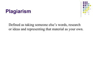 Plagiarism

 Defined as taking someone else’s words, research
 or ideas and representing that material as your own.
 