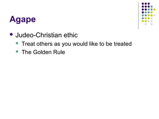 Agape
 Judeo-Christian    ethic
    Treat others as you would like to be treated
    The Golden Rule
 