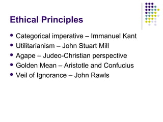 Ethical Principles
 Categorical   imperative – Immanuel Kant
 Utilitarianism – John Stuart Mill

 Agape – Judeo-Christian perspective

 Golden Mean – Aristotle and Confucius

 Veil of Ignorance – John Rawls
 