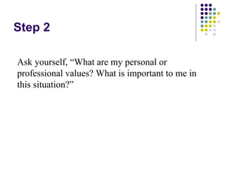 Step 2

Ask yourself, “What are my personal or
professional values? What is important to me in
this situation?”
 