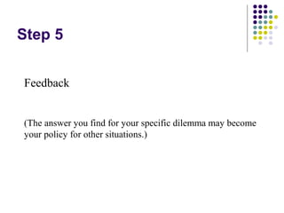 Step 5


Feedback


(The answer you find for your specific dilemma may become
your policy for other situations.)
 