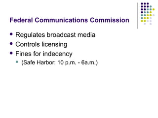 Federal Communications Commission

 Regulates   broadcast media
 Controls licensing

 Fines for indecency
     (Safe Harbor: 10 p.m. - 6a.m.)
 