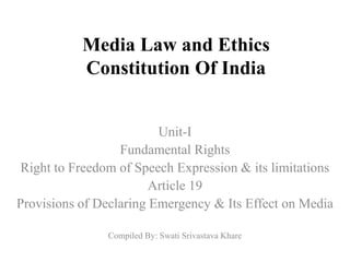 Media Law and Ethics
Constitution Of India
Unit-I
Fundamental Rights
Right to Freedom of Speech Expression & its limitations
Article 19
Provisions of Declaring Emergency & Its Effect on Media
Compiled By: Swati Srivastava Khare
 