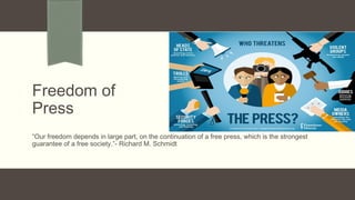 Freedom of
Press
“Our freedom depends in large part, on the continuation of a free press, which is the strongest
guarantee of a free society.”- Richard M. Schmidt
 
