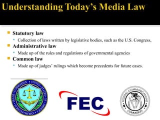  Statutory law
 Collection of laws written by legislative bodies, such as the U.S. Congress,
 Administrative law
 Made up of the rules and regulations of governmental agencies
 Common law
 Made up of judges’ rulings which become precedents for future cases.
 
