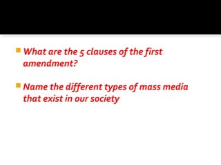  What are the 5 clauses of the first
amendment?
 Name the different types of mass media
that exist in our society
 