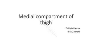 Medial compartment of
thigh
Dr Rajiv Ranjan
RIMS, RanchiD
rR
ajiv
R
anjan
 