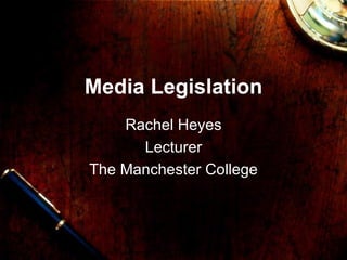 Media Legislation Rachel Heyes Lecturer The Manchester College 