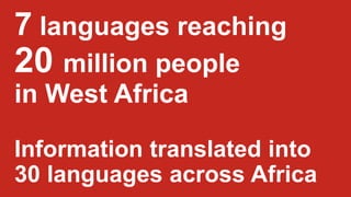 7 languages reaching
20 million people
in West Africa
Information translated into
30 languages across Africa
 