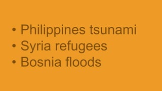 • Philippines tsunami
• Syria refugees
• Bosnia floods
 