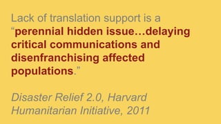 Lack of translation support is a
“perennial hidden issue…delaying
critical communications and
disenfranchising affected
populations.”
Disaster Relief 2.0, Harvard
Humanitarian Initiative, 2011
 