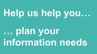 Help us help you…
… plan your
information needs
 